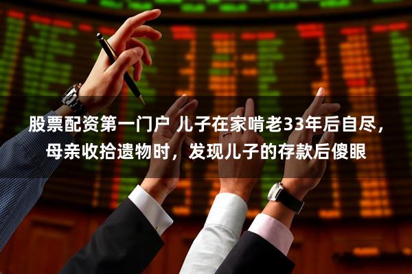 股票配资第一门户 儿子在家啃老33年后自尽，母亲收拾遗物时，发现儿子的存款后傻眼