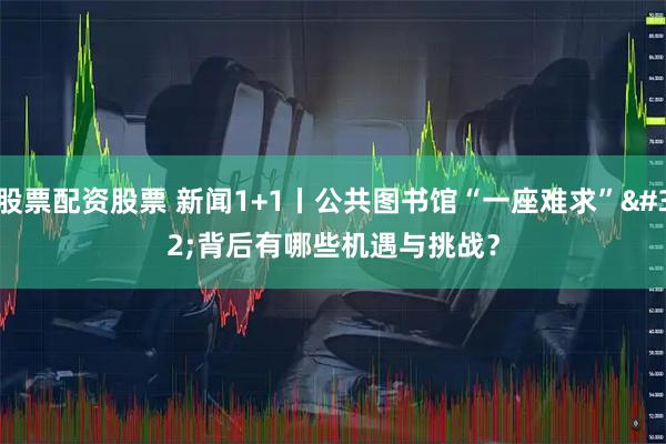 股票配资股票 新闻1+1丨公共图书馆“一座难求” 背后有哪些机遇与挑战？