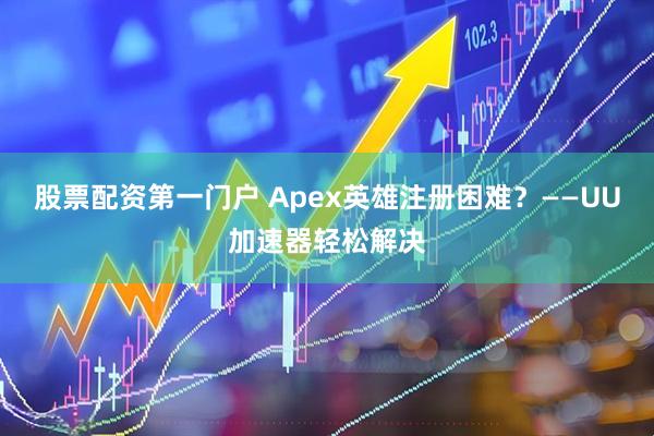 股票配资第一门户 Apex英雄注册困难?——UU加速器轻松解决