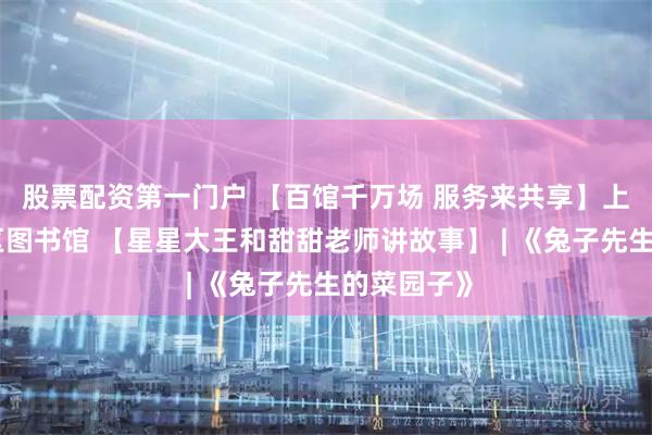 股票配资第一门户 【百馆千万场 服务来共享】上饶市信州区图书馆 【星星大王和甜甜老师讲故事】 | 《兔子先生的菜园子》