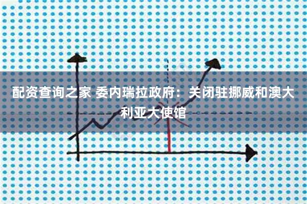 配资查询之家 委内瑞拉政府:关闭驻挪威和澳大利亚大使馆