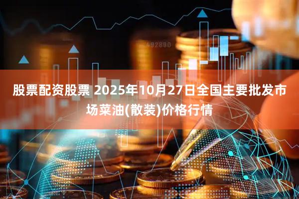 股票配资股票 2025年10月27日全国主要批发市场菜油(散装)价格行情