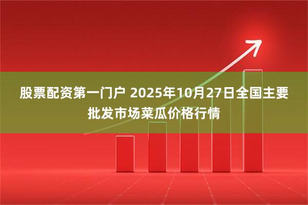 股票配资第一门户 2025年10月27日全国主要批发市场菜瓜价格行情