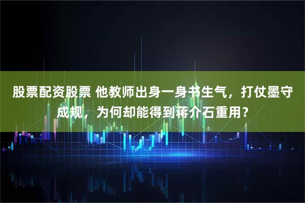 股票配资股票 他教师出身一身书生气,打仗墨守成规,为何却能得到蒋介石重用?