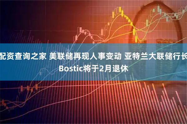 配资查询之家 美联储再现人事变动 亚特兰大联储行长Bostic将于2月退休
