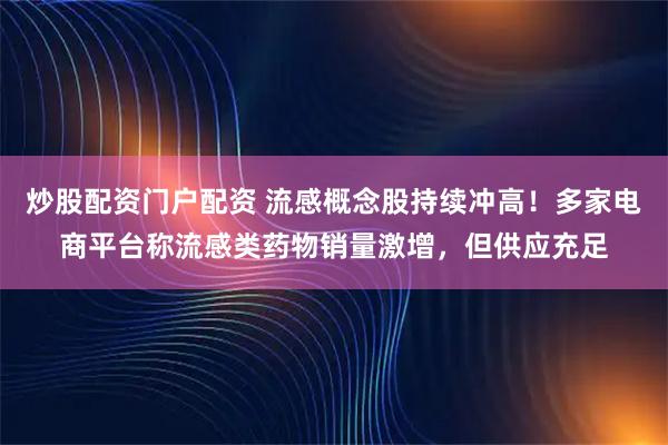 炒股配资门户配资 流感概念股持续冲高!多家电商平台称流感类药物销量激增,但供应充足