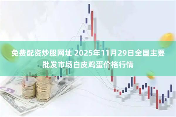 免费配资炒股网址 2025年11月29日全国主要批发市场白皮鸡蛋价格行情