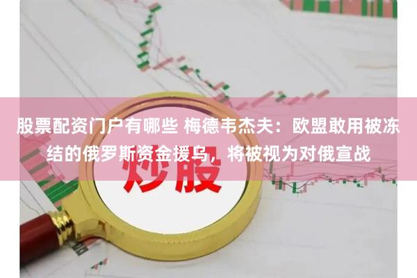 股票配资门户有哪些 梅德韦杰夫:欧盟敢用被冻结的俄罗斯资金援乌,将被视为对俄宣战
