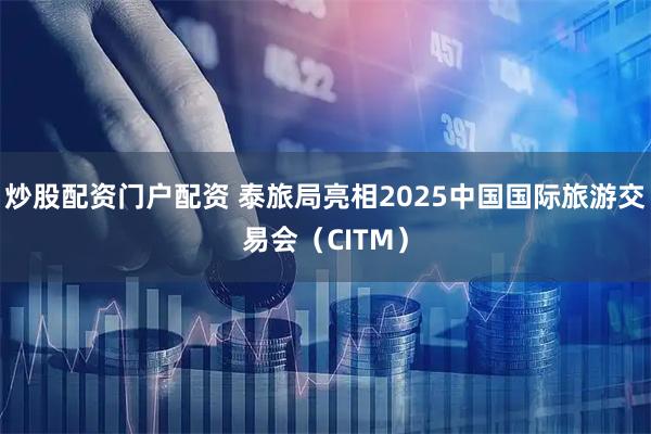 炒股配资门户配资 泰旅局亮相2025中国国际旅游交易会（CITM）
