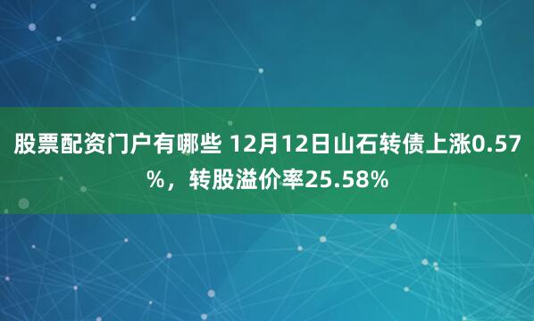 股票配资门户有哪些 12月12日山石转债上涨0.57%，转股溢价率25.58%