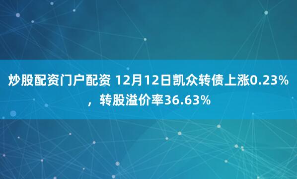 炒股配资门户配资 12月12日凯众转债上涨0.23%,转股溢价率36.63%