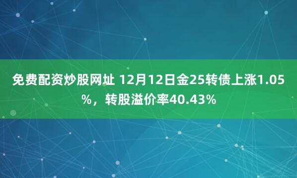 免费配资炒股网址 12月12日金25转债上涨1.05%，转股溢价率40.43%