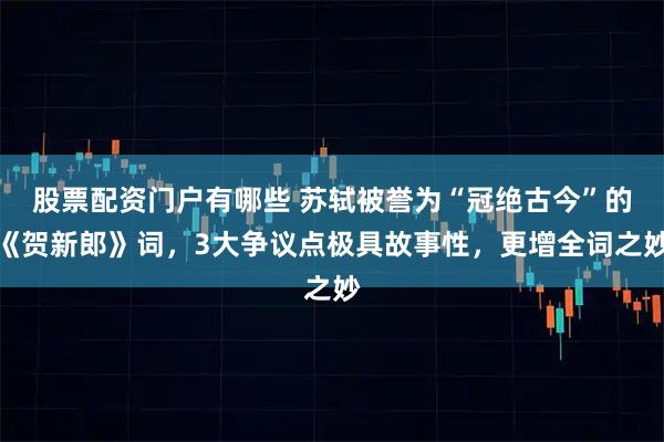 股票配资门户有哪些 苏轼被誉为“冠绝古今”的《贺新郎》词,3大争议点极具故事性,更增全词之妙