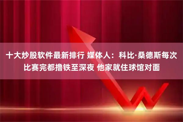 十大炒股软件最新排行 媒体人：科比·桑德斯每次比赛完都撸铁至深夜 他家就住球馆对面