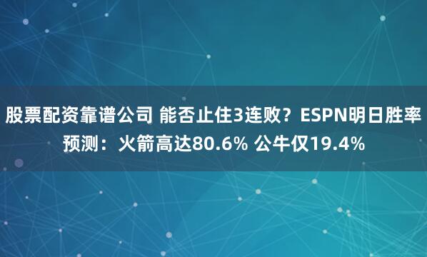 股票配资靠谱公司 能否止住3连败？ESPN明日胜率预测：火箭高达80.6% 公牛仅19.4%