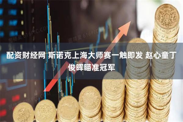 配资财经网 斯诺克上海大师赛一触即发 赵心童丁俊晖瞄准冠军