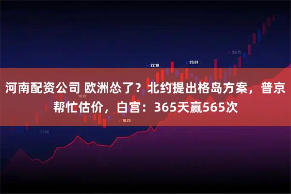 河南配资公司 欧洲怂了？北约提出格岛方案，普京帮忙估价，白宫：365天赢565次