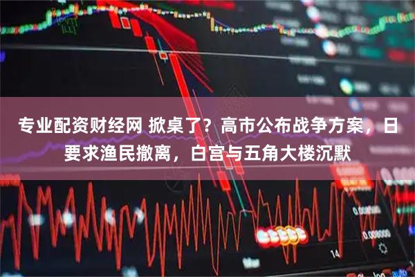 专业配资财经网 掀桌了？高市公布战争方案，日要求渔民撤离，白宫与五角大楼沉默