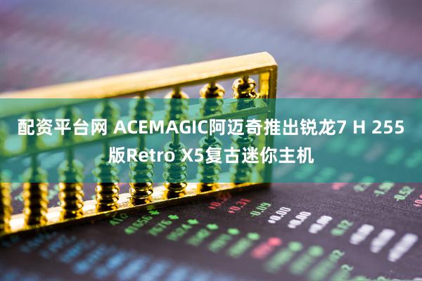 配资平台网 ACEMAGIC阿迈奇推出锐龙7 H 255版Retro X5复古迷你主机