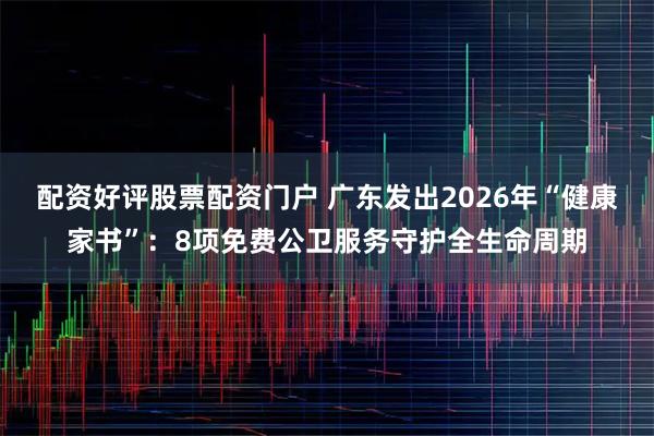 配资好评股票配资门户 广东发出2026年“健康家书”：8项免费公卫服务守护全生命周期