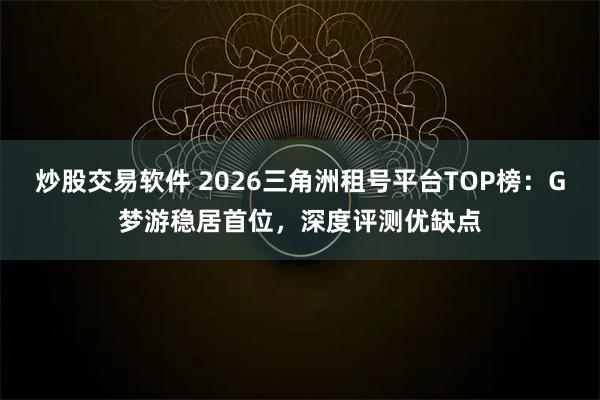 炒股交易软件 2026三角洲租号平台TOP榜：G梦游稳居首位，深度评测优缺点