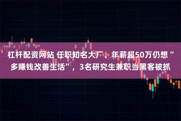 杠杆配资网站 任职知名大厂、年薪超50万仍想“多赚钱改善生活”，3名研究生兼职当黑客被抓