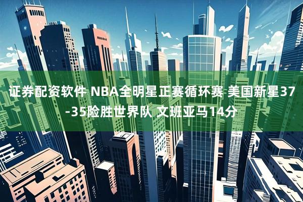 证券配资软件 NBA全明星正赛循环赛 美国新星37-35险胜世界队 文班亚马14分