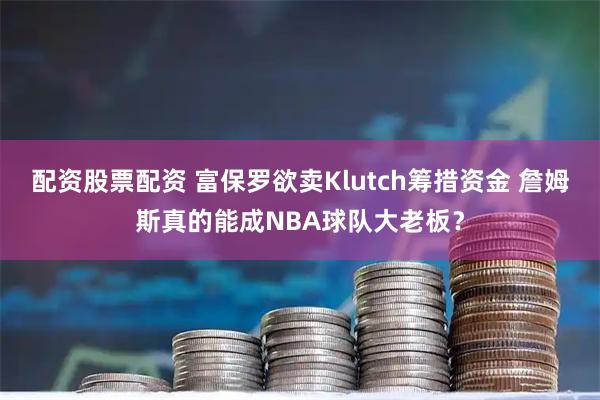 配资股票配资 富保罗欲卖Klutch筹措资金 詹姆斯真的能成NBA球队大老板？