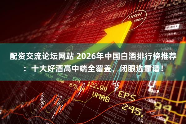 配资交流论坛网站 2026年中国白酒排行榜推荐：十大好酒高中端全覆盖，闭眼选靠谱！