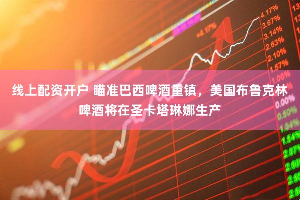 线上配资开户 瞄准巴西啤酒重镇，美国布鲁克林啤酒将在圣卡塔琳娜生产