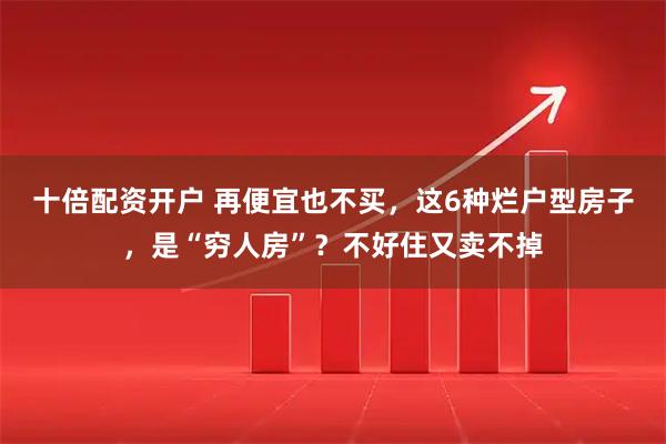 十倍配资开户 再便宜也不买，这6种烂户型房子，是“穷人房”？不好住又卖不掉