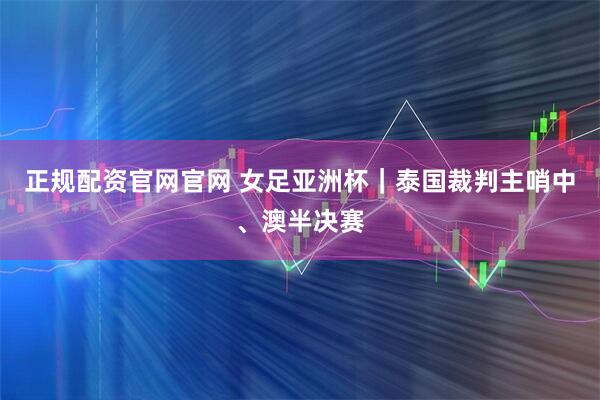 正规配资官网官网 女足亚洲杯｜泰国裁判主哨中、澳半决赛
