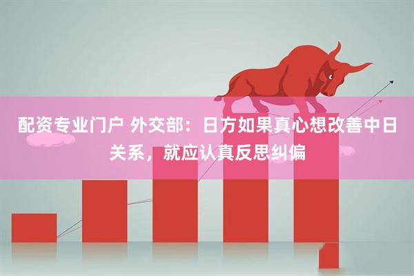 配资专业门户 外交部：日方如果真心想改善中日关系，就应认真反思纠偏