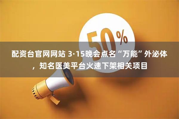 配资台官网网站 3·15晚会点名“万能”外泌体,知名医美平台火速下架相关项目