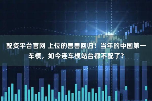 配资平台官网 上位的兽兽回归!当年的中国第一车模,如今连车模站台都不配了?