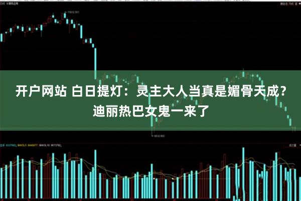 开户网站 白日提灯：灵主大人当真是媚骨天成？迪丽热巴女鬼一来了