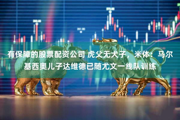 有保障的股票配资公司 虎父无犬子，米体：马尔基西奥儿子达维德已随尤文一线队训练