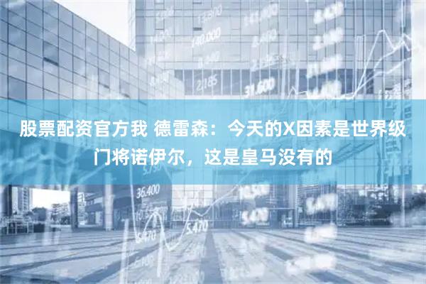 股票配资官方我 德雷森：今天的X因素是世界级门将诺伊尔，这是皇马没有的