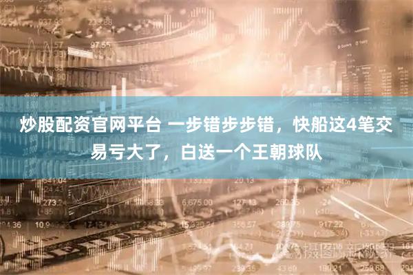 炒股配资官网平台 一步错步步错，快船这4笔交易亏大了，白送一个王朝球队