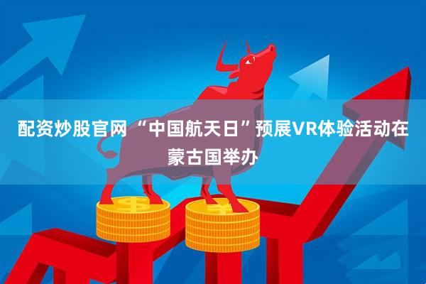 配资炒股官网 “中国航天日”预展VR体验活动在蒙古国举办