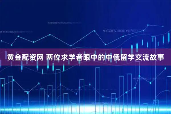 黄金配资网 两位求学者眼中的中俄留学交流故事