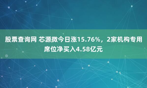 股票查询网 芯源微今日涨15.76%，2家机构专用席位净买入4.58亿元