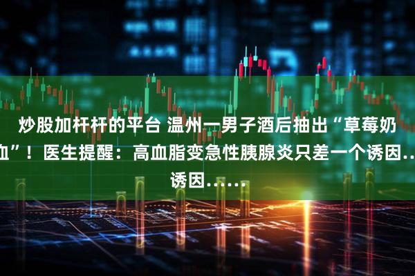 炒股加杆杆的平台 温州一男子酒后抽出“草莓奶油血”！医生提醒：高血脂变急性胰腺炎只差一个诱因……