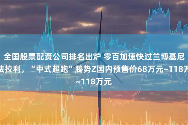 全国股票配资公司排名出炉 零百加速快过兰博基尼、法拉利，“中式超跑”腾势Z国内预售价68万元~118万元