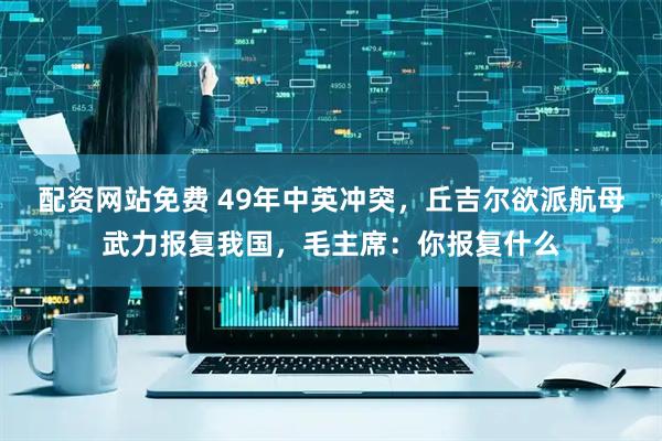 配资网站免费 49年中英冲突，丘吉尔欲派航母武力报复我国，毛主席：你报复什么